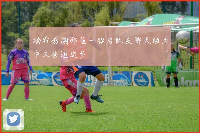 杨希感谢邵佳一称与队友聊天助力中文快速进步