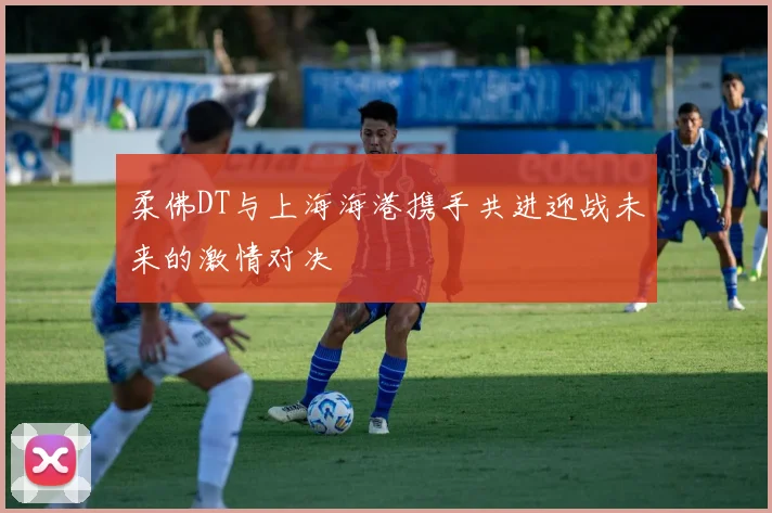 柔佛DT与上海海港携手共进迎战未来的激情对决