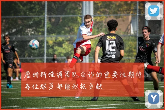 詹姆斯强调团队合作的重要性期待每位球员都能积极贡献