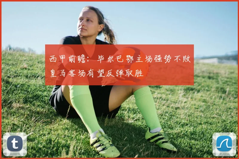 西甲前瞻：毕尔巴鄂主场强势不败皇马客场有望反弹取胜