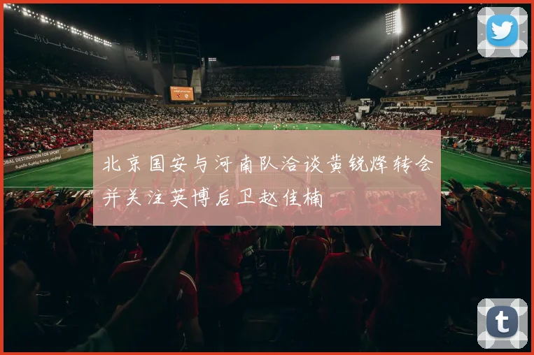 北京国安与河南队洽谈黄锐烽转会并关注英博后卫赵佳楠