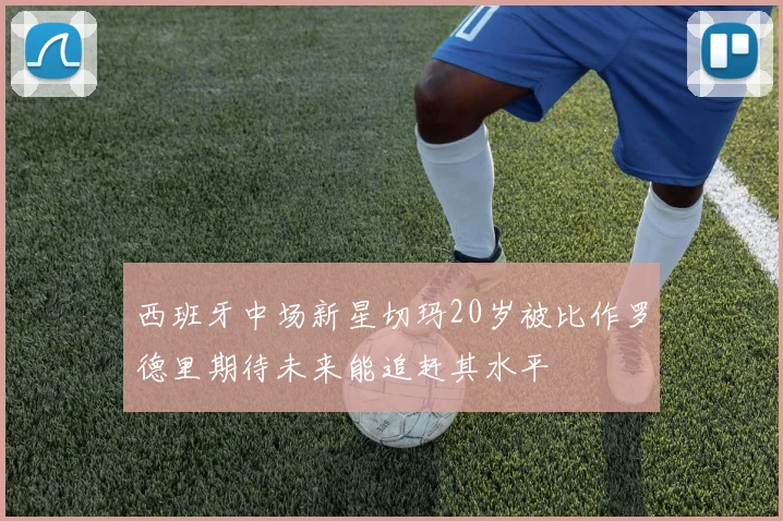 西班牙中场新星切玛20岁被比作罗德里期待未来能追赶其水平