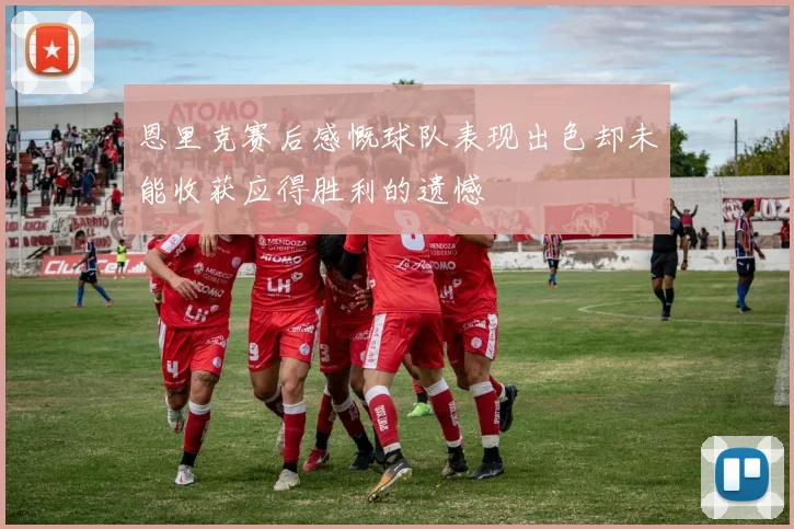 恩里克赛后感慨球队表现出色却未能收获应得胜利的遗憾