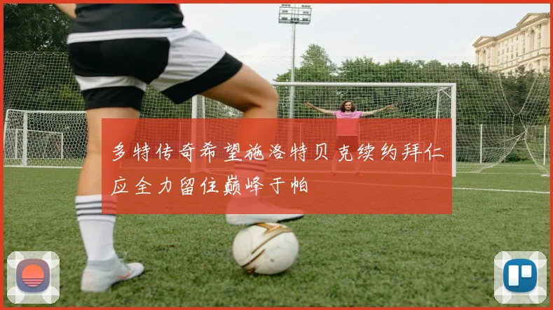 多特传奇希望施洛特贝克续约拜仁应全力留住巅峰于帕