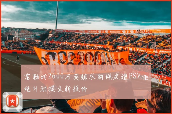 富勒姆2600万英镑求购佩皮遭PSV拒绝计划提交新报价