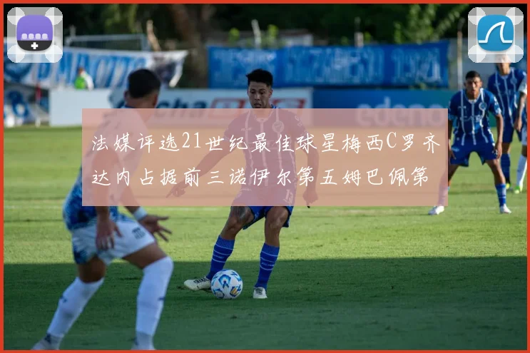 法媒评选21世纪最佳球星梅西C罗齐达内占据前三诺伊尔第五姆巴佩第十八