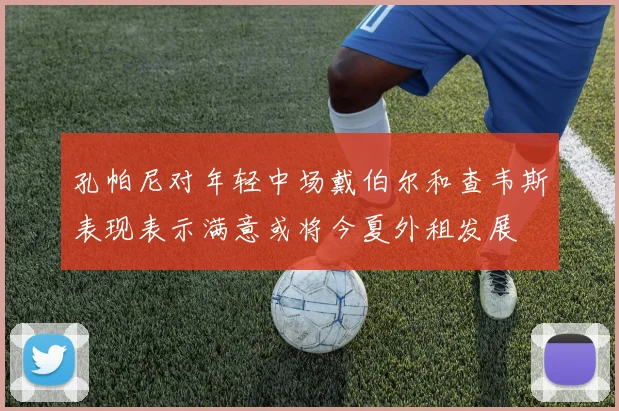 孔帕尼对年轻中场戴伯尔和查韦斯表现表示满意或将今夏外租发展