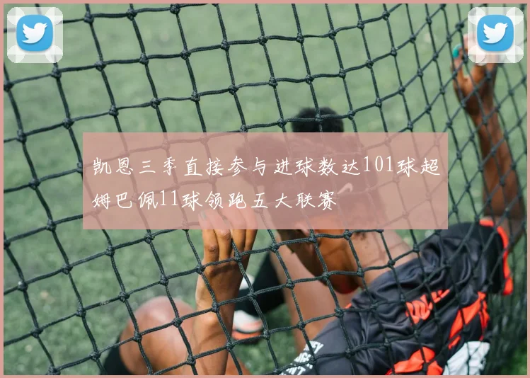 凯恩三季直接参与进球数达101球超姆巴佩11球领跑五大联赛
