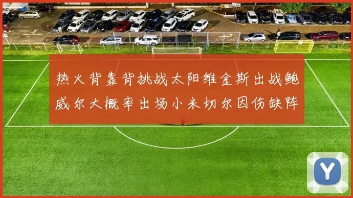 热火背靠背挑战太阳维金斯出战鲍威尔大概率出场小米切尔因伤缺阵