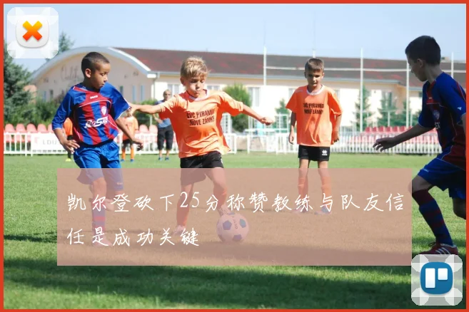 凯尔登砍下25分称赞教练与队友信任是成功关键
