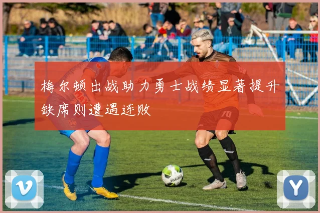 梅尔顿出战助力勇士战绩显著提升缺席则遭遇连败
