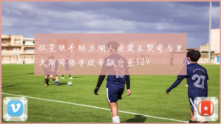 双星联手助力湖人逆袭东契奇与里夫斯同场净效率飙升至129