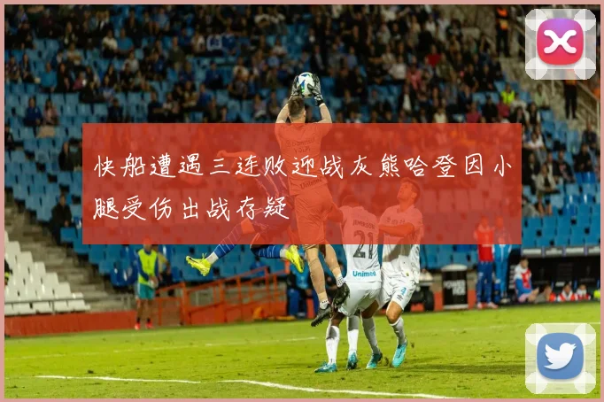 快船遭遇三连败迎战灰熊哈登因小腿受伤出战存疑