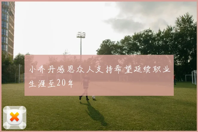 小乔丹感恩众人支持希望延续职业生涯至20年