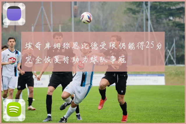 埃奇库姆称恩比德受限仍能得25分完全恢复将助力球队争冠