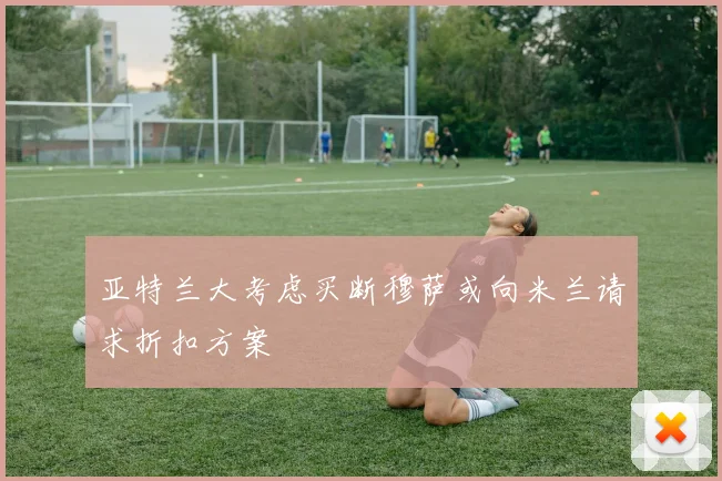 亚特兰大考虑买断穆萨或向米兰请求折扣方案