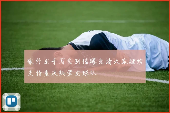 张外龙手写告别信曝光请大家继续支持重庆铜梁龙球队