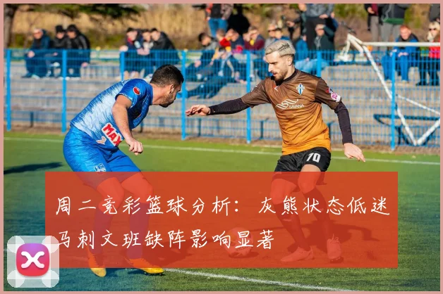周二竞彩篮球分析：灰熊状态低迷马刺文班缺阵影响显著