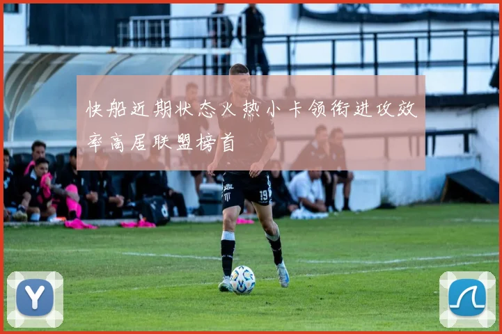 快船近期状态火热小卡领衔进攻效率高居联盟榜首