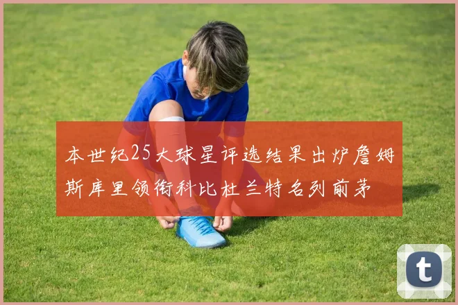 本世纪25大球星评选结果出炉詹姆斯库里领衔科比杜兰特名列前茅