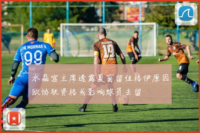 水晶宫主席透露夏窗留住格伊原因欧协联资格或影响球员去留