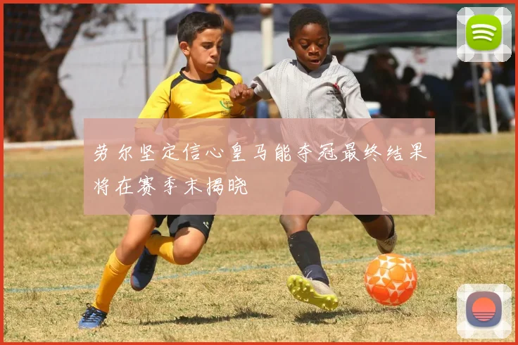 劳尔坚定信心皇马能夺冠最终结果将在赛季末揭晓