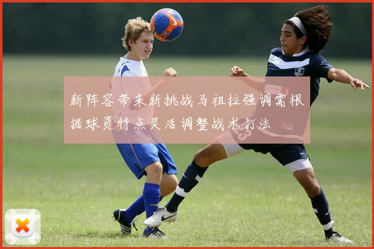 新阵容带来新挑战马祖拉强调需根据球员特点灵活调整战术打法