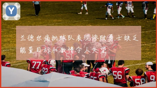 兰德尔痛批球队表现惨败勇士缺乏能量目标和激情令人失望