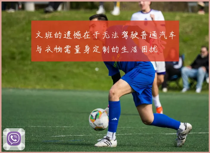 文班的遗憾在于无法驾驶普通汽车与衣物需量身定制的生活困扰