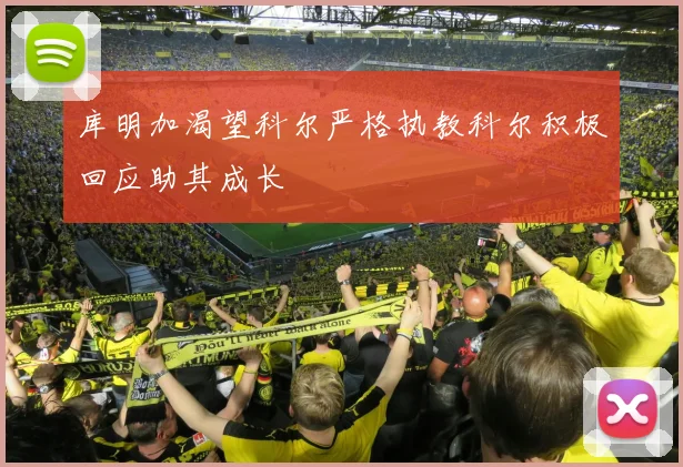 库明加渴望科尔严格执教科尔积极回应助其成长