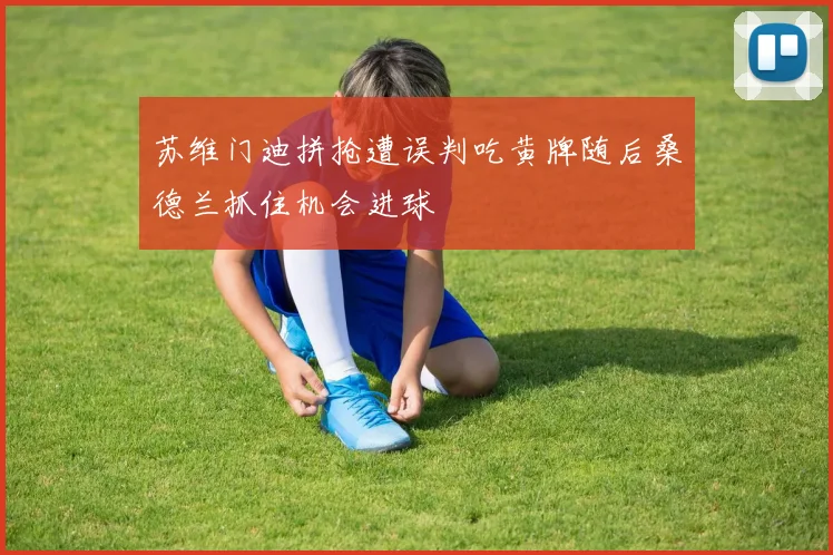 苏维门迪拼抢遭误判吃黄牌随后桑德兰抓住机会进球