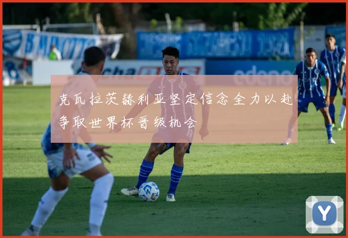 克瓦拉茨赫利亚坚定信念全力以赴争取世界杯晋级机会