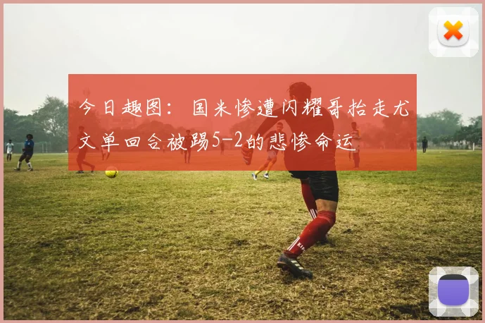 今日趣图：国米惨遭闪耀哥抬走尤文单回合被踢5-2的悲惨命运
