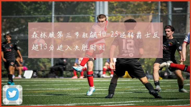 森林狼第三节狂飙40-25逆转爵士反超13分进入决胜时刻