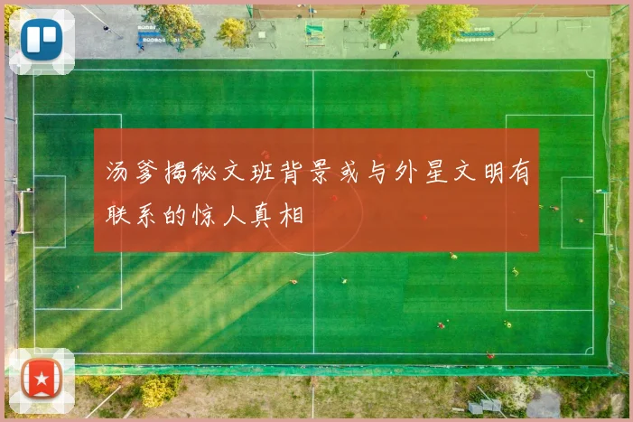 汤爹揭秘文班背景或与外星文明有联系的惊人真相