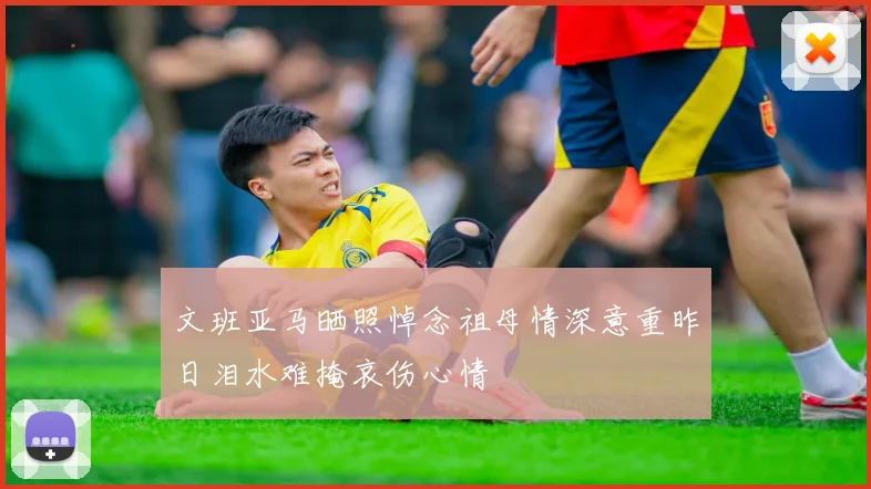 文班亚马晒照悼念祖母情深意重昨日泪水难掩哀伤心情