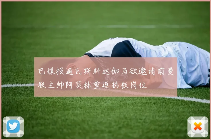 巴媒报道瓦斯科达伽马欲邀请前曼联主帅阿莫林重返执教岗位