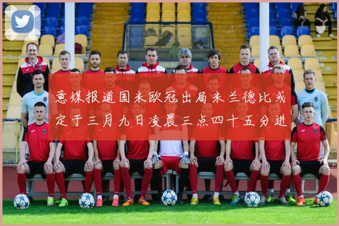 意媒报道国米欧冠出局米兰德比或定于三月九日凌晨三点四十五分进行