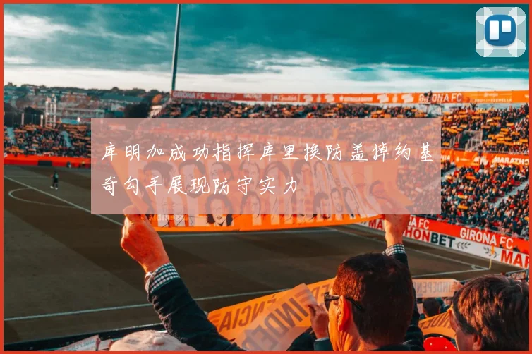 库明加成功指挥库里换防盖掉约基奇勾手展现防守实力