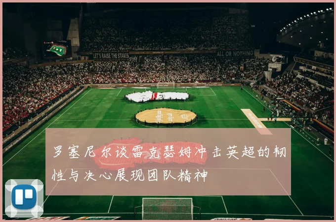 罗塞尼尔谈雷克瑟姆冲击英超的韧性与决心展现团队精神