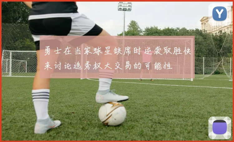 勇士在当家球星缺席时逆袭取胜快来讨论选秀权大交易的可能性