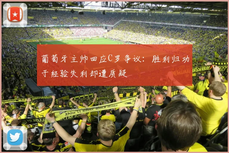葡萄牙主帅回应C罗争议：胜利归功于经验失利却遭质疑